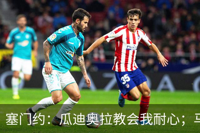 塞门约：瓜迪奥拉教会我耐心；马雷斯卡的想法和他很像