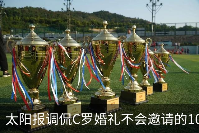 太阳报调侃C罗婚礼不会邀请的10人：梅西、鲁尼、莱因克尔在列