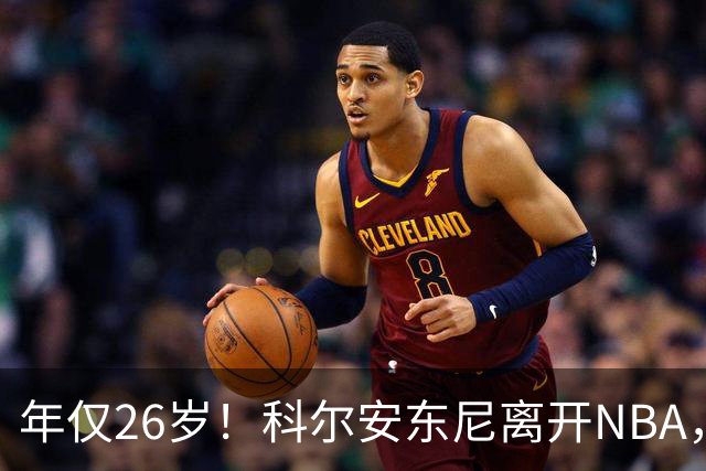 年仅26岁！科尔安东尼离开NBA，英格尔斯盛赞老队友
