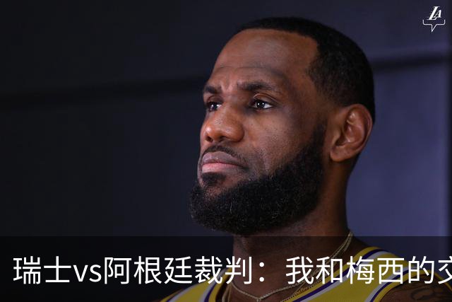 瑞士vs阿根廷裁判：我和梅西的交流很正常，其他球员也有过