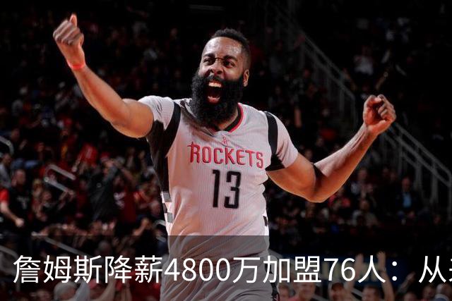 詹姆斯降薪4800万加盟76人：从来不是伟大牺牲，而是无高薪可选