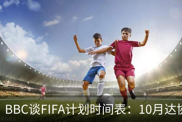 BBC谈FIFA计划时间表：10月达协议，股权投资资金转入FIFA账户